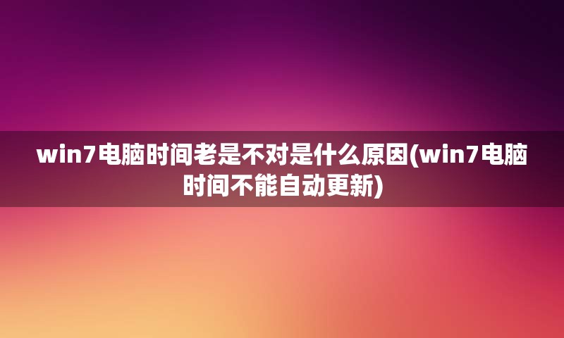 win7电脑时间老是不对是什么原因(win7电脑时间不能自动更新)