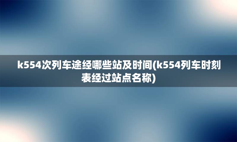 k554次列车途经哪些站及时间(k554列车时刻表经过站点名称)