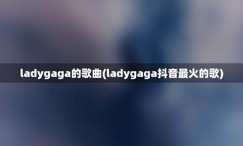 ladygaga的歌曲(ladygaga抖音最火的歌)