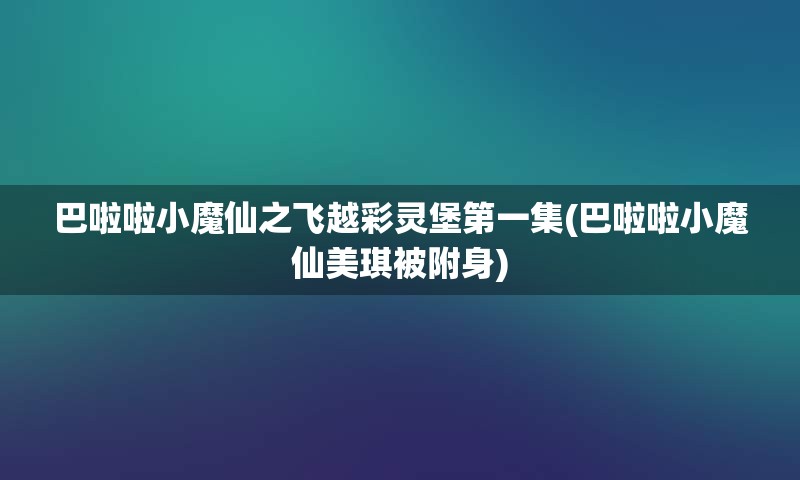 巴啦啦小魔仙之飞越彩灵堡第一集(巴啦啦小魔仙美琪被附身)