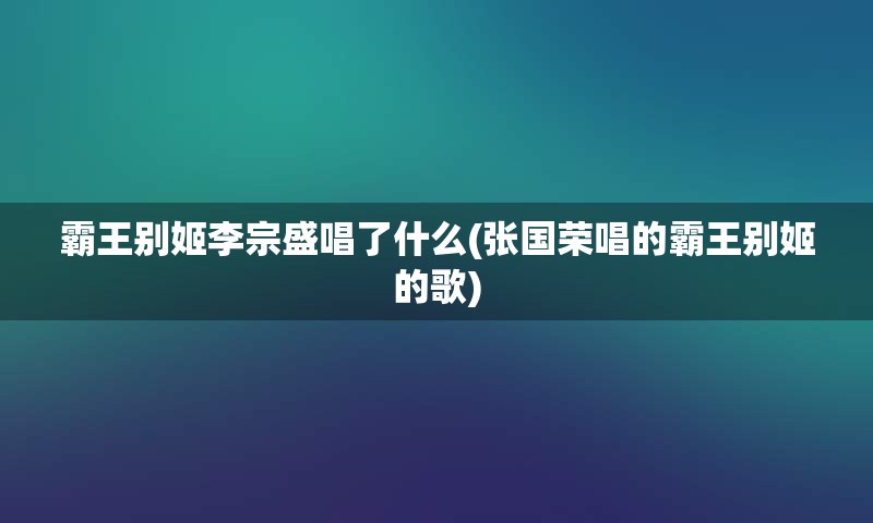 霸王别姬李宗盛唱了什么(张国荣唱的霸王别姬的歌)