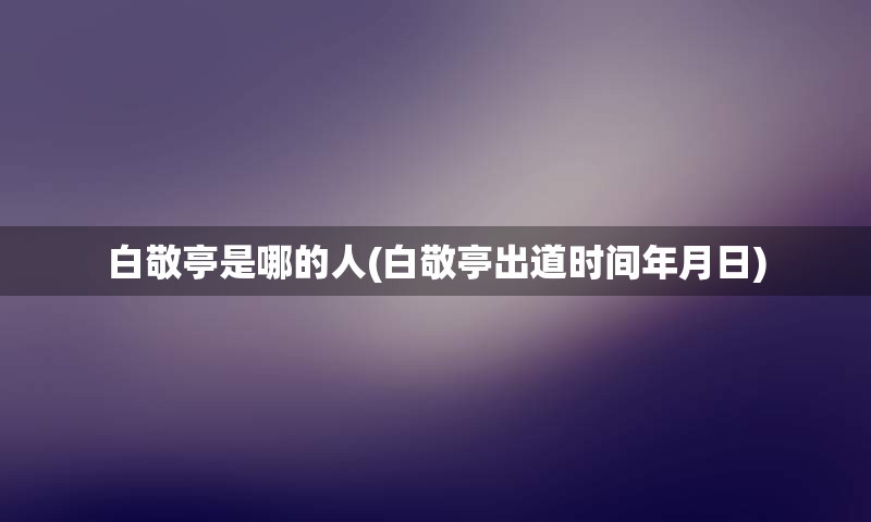 白敬亭是哪的人(白敬亭出道时间年月日)