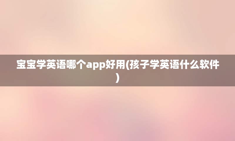 宝宝学英语哪个app好用(孩子学英语什么软件)