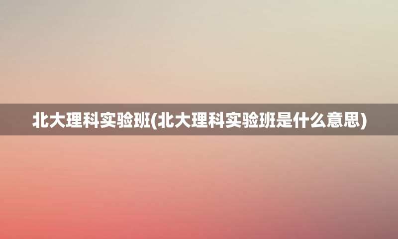 北大理科实验班(北大理科实验班是什么意思)