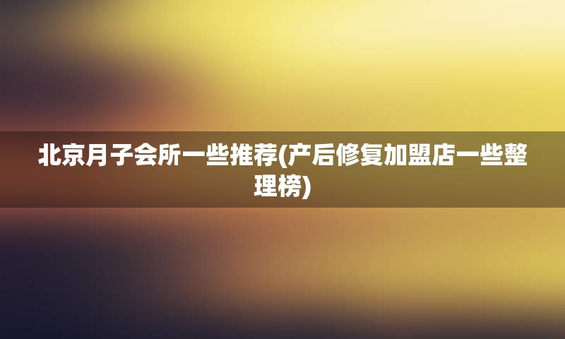 北京月子会所一些推荐(产后修复加盟店一些整理榜)