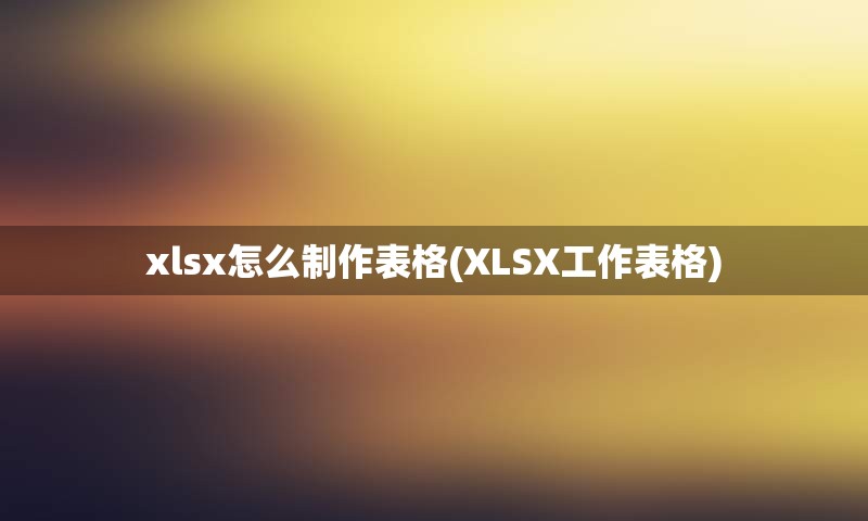 xlsx怎么制作表格(XLSX工作表格)