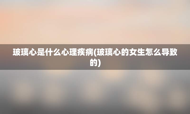 玻璃心是什么心理疾病(玻璃心的女生怎么导致的)