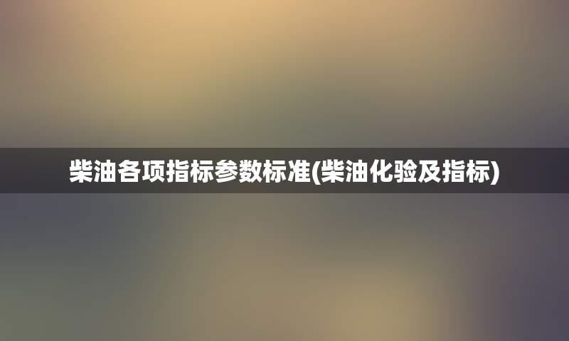 柴油各项指标参数标准(柴油化验及指标)