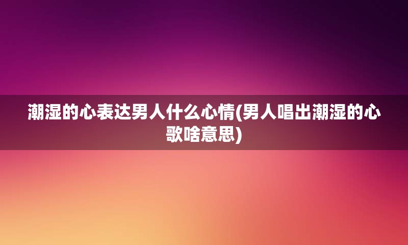 潮湿的心表达男人什么心情(男人唱出潮湿的心歌啥意思)