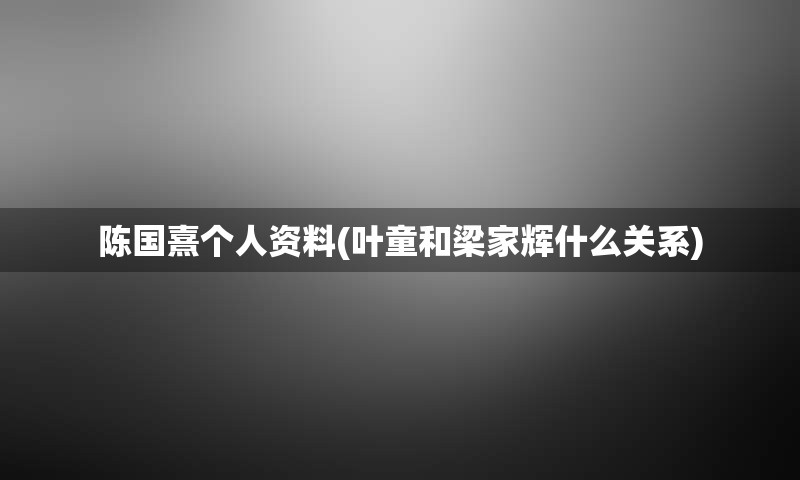 陈国熹个人资料(叶童和梁家辉什么关系)