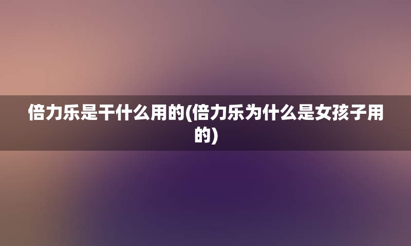 倍力乐是干什么用的(倍力乐为什么是女孩子用的)