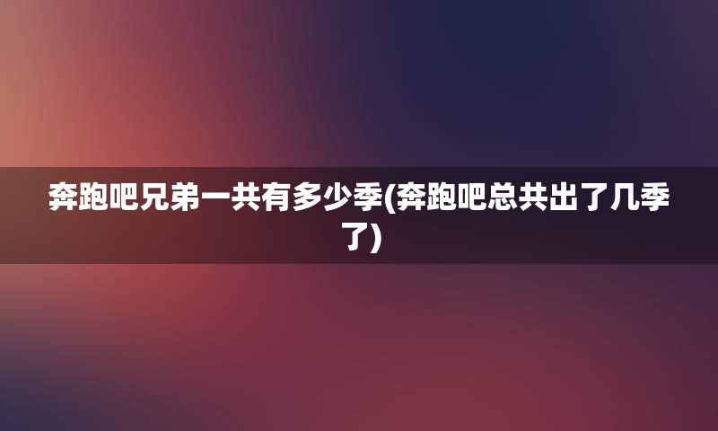 奔跑吧兄弟一共有多少季(奔跑吧总共出了几季了)