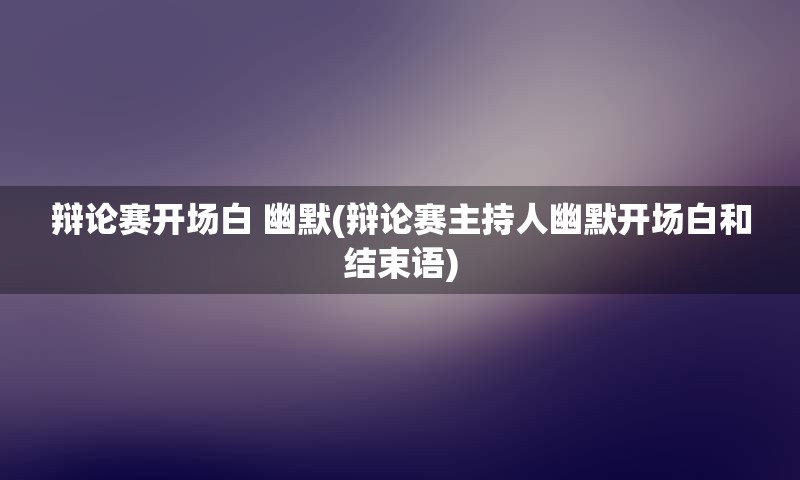 辩论赛开场白 幽默(辩论赛主持人幽默开场白和结束语)