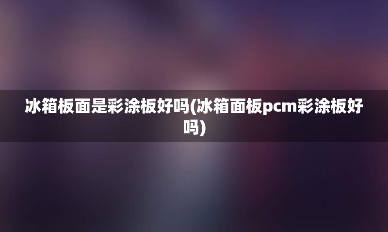 冰箱板面是彩涂板好吗(冰箱面板pcm彩涂板好吗)