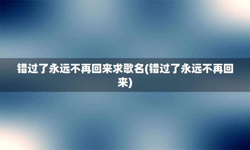 错过了永远不再回来求歌名(错过了永远不再回来)