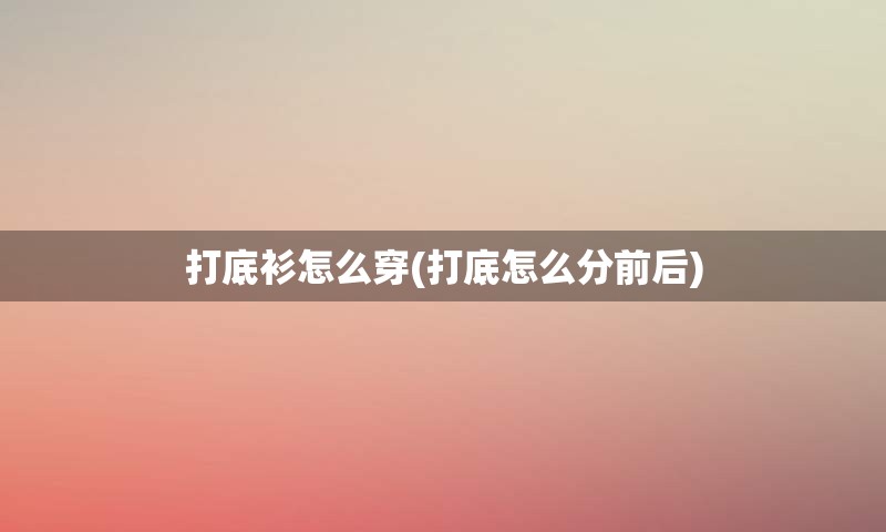 打底衫怎么穿(打底怎么分前后)