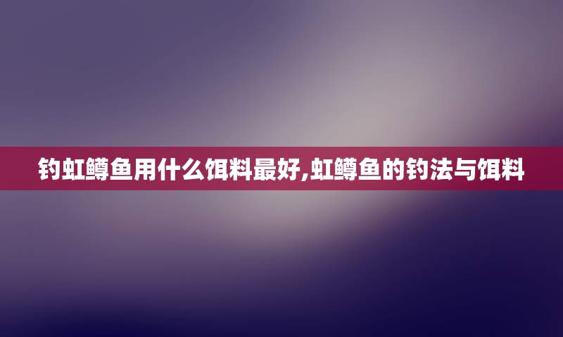 钓虹鳟鱼用什么饵料最好,虹鳟鱼的钓法与饵料