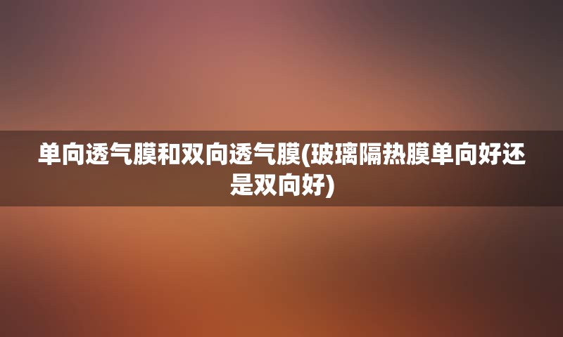 单向透气膜和双向透气膜(玻璃隔热膜单向好还是双向好)