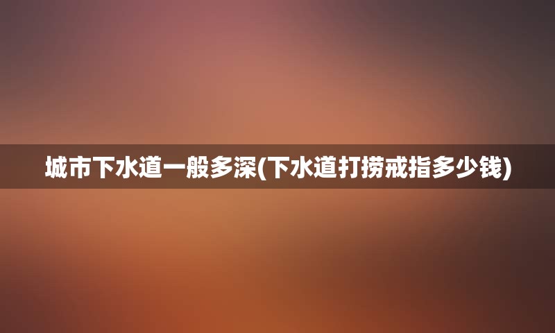 城市下水道一般多深(下水道打捞戒指多少钱)