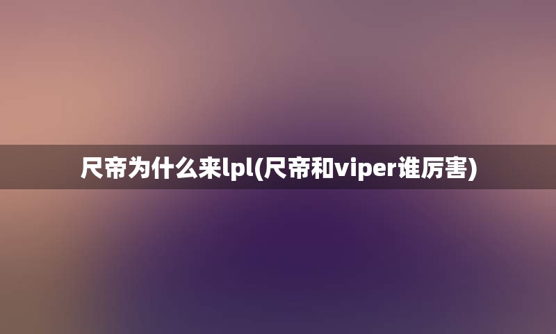 尺帝为什么来lpl(尺帝和viper谁厉害)