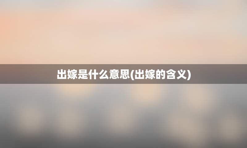 出嫁是什么意思(出嫁的含义)