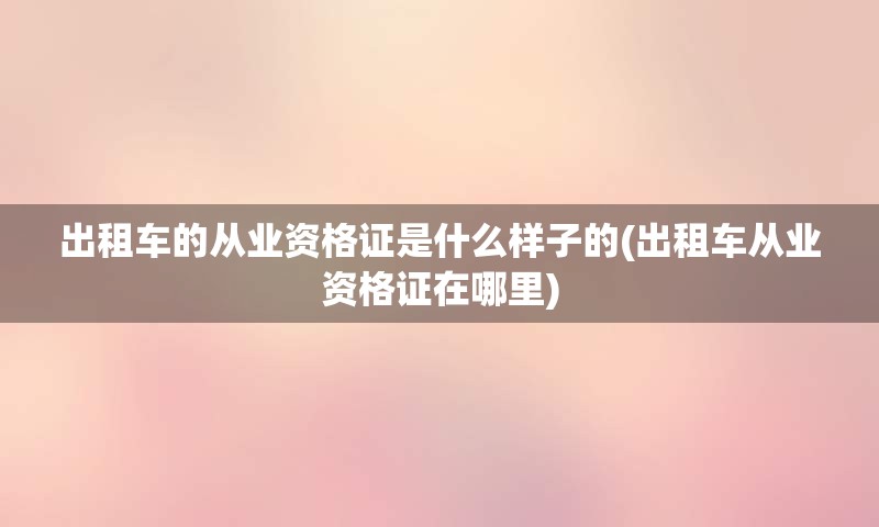 出租车的从业资格证是什么样子的(出租车从业资格证在哪里)