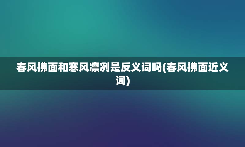 春风拂面和寒风凛冽是反义词吗(春风拂面近义词)