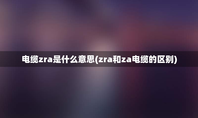 电缆zra是什么意思(zra和za电缆的区别)