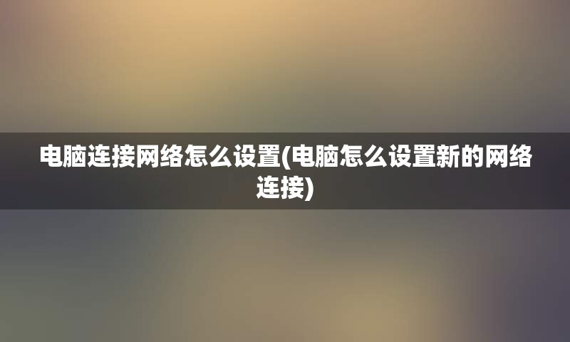 电脑连接网络怎么设置(电脑怎么设置新的网络连接)