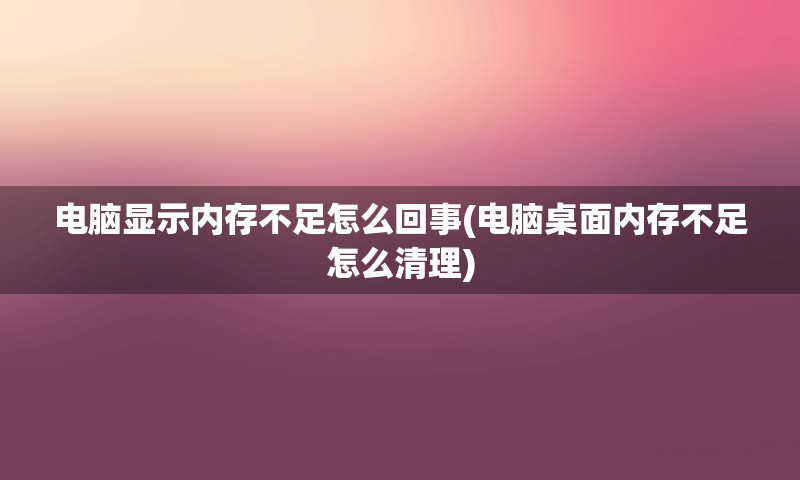 电脑显示内存不足怎么回事(电脑桌面内存不足怎么清理)