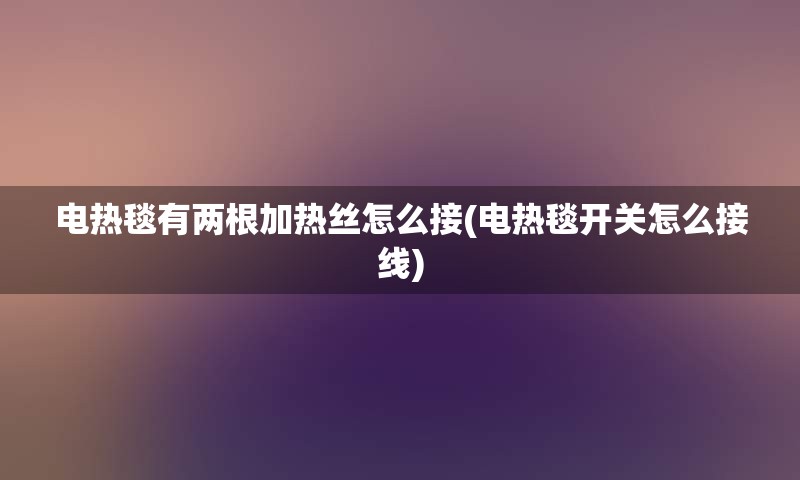 电热毯有两根加热丝怎么接(电热毯开关怎么接线)