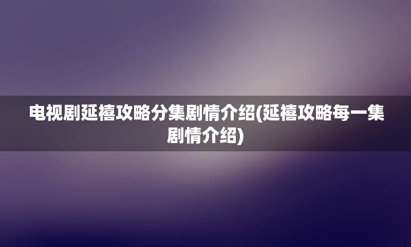 电视剧延禧攻略分集剧情介绍(延禧攻略每一集剧情介绍)