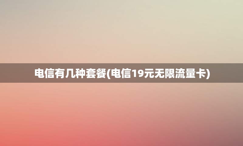 电信有几种套餐(电信19元无限流量卡)