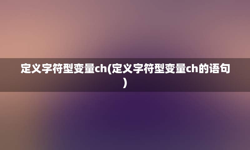 定义字符型变量ch(定义字符型变量ch的语句)