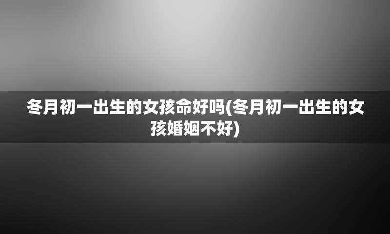 冬月初一出生的女孩命好吗(冬月初一出生的女孩婚姻不好)