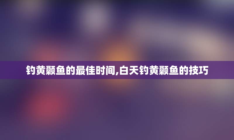 钓黄颡鱼的最佳时间,白天钓黄颡鱼的技巧