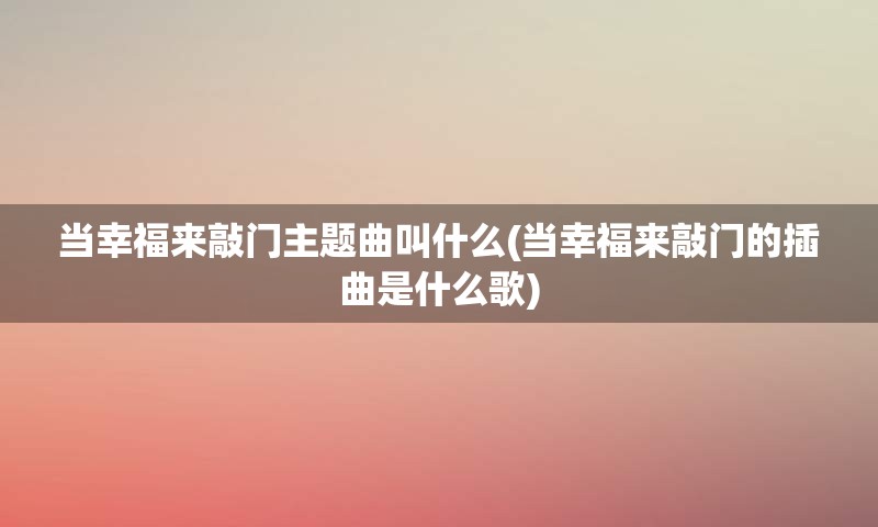 当幸福来敲门主题曲叫什么(当幸福来敲门的插曲是什么歌)