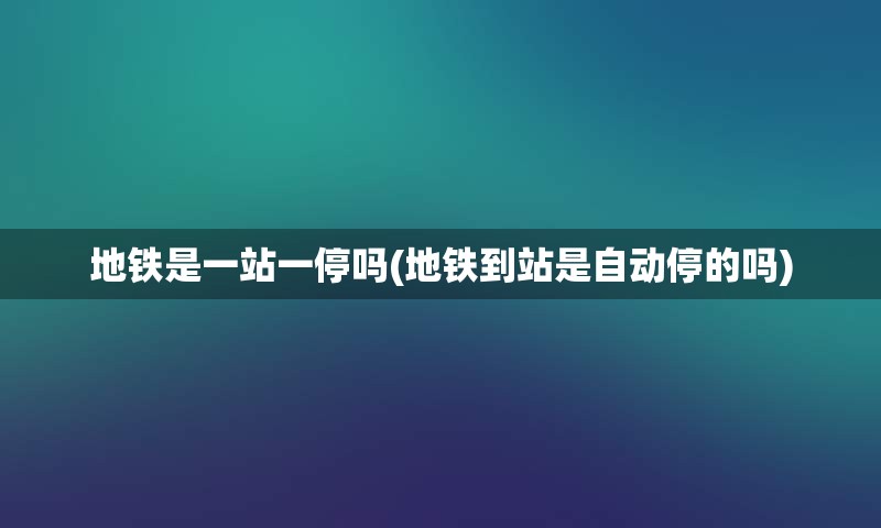 地铁是一站一停吗(地铁到站是自动停的吗)