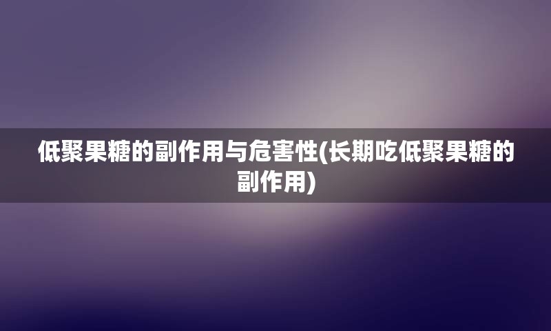 低聚果糖的副作用与危害性(长期吃低聚果糖的副作用)