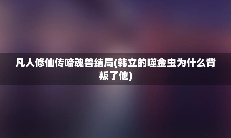 凡人修仙传啼魂兽结局(韩立的噬金虫为什么背叛了他)