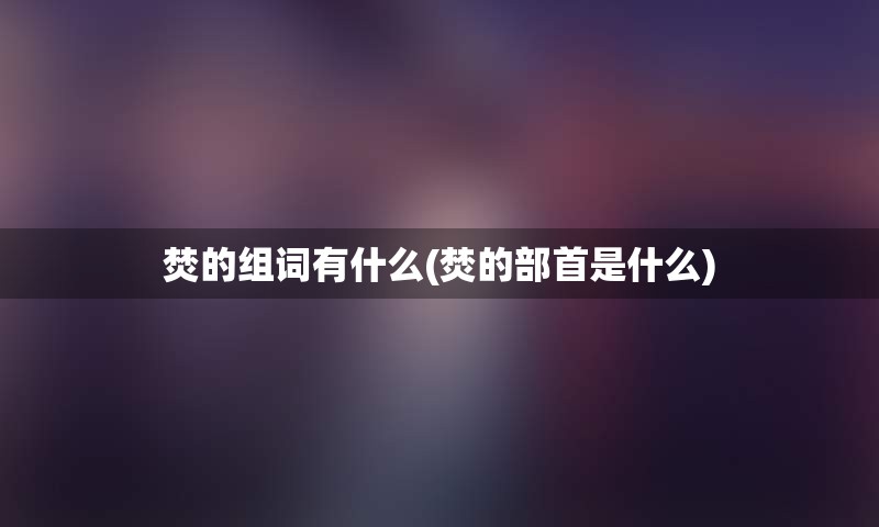 焚的组词有什么(焚的部首是什么)