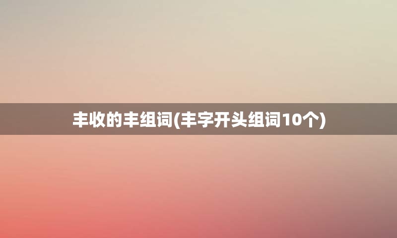 丰收的丰组词(丰字开头组词10个)