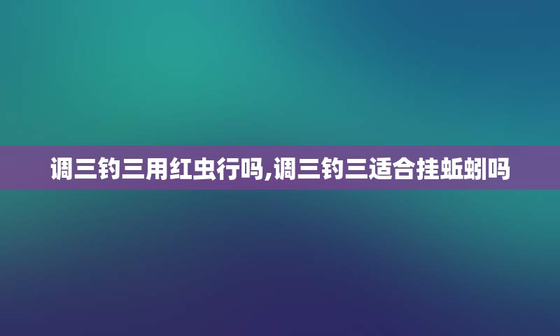 调三钓三用红虫行吗,调三钓三适合挂蚯蚓吗