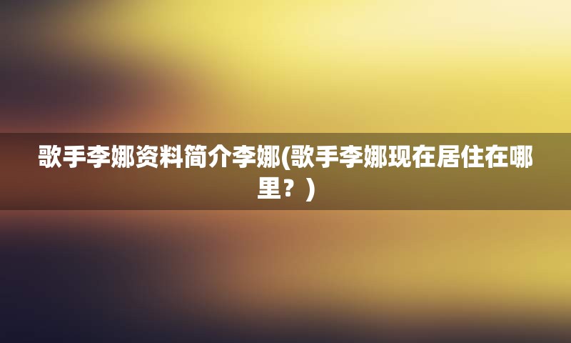 歌手李娜资料简介李娜(歌手李娜现在居住在哪里？)