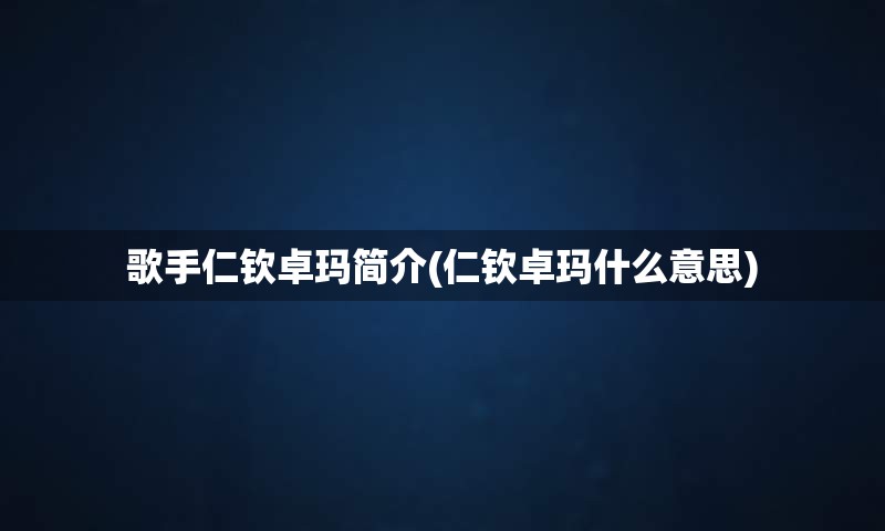 歌手仁钦卓玛简介(仁钦卓玛什么意思)