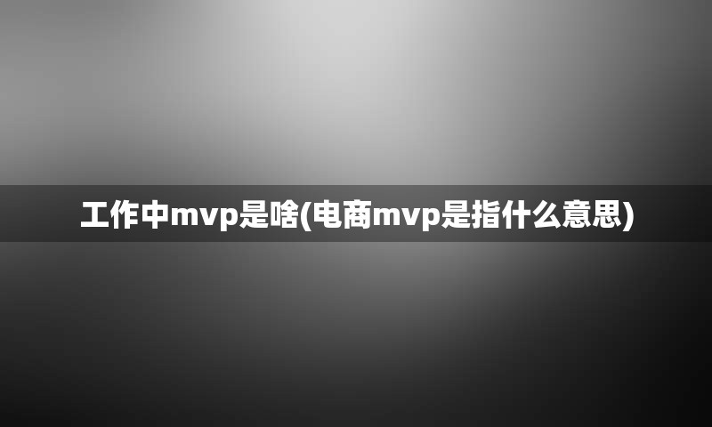 工作中mvp是啥(电商mvp是指什么意思)