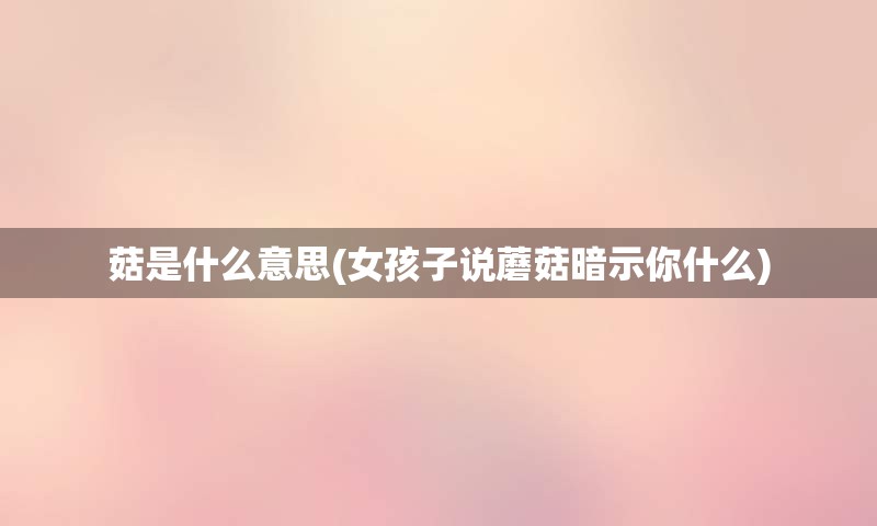 菇是什么意思(女孩子说蘑菇暗示你什么)