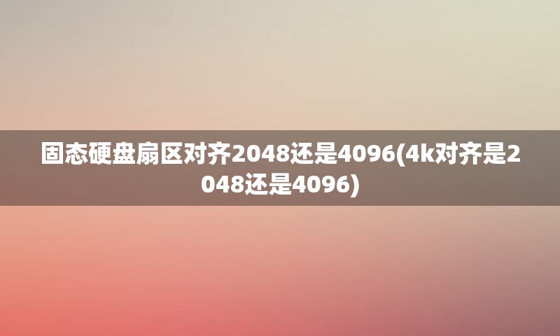 固态硬盘扇区对齐2048还是4096(4k对齐是2048还是4096)