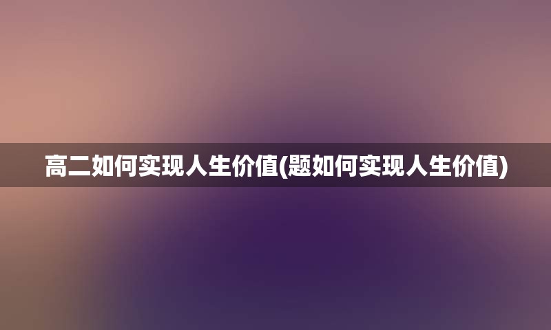 高二如何实现人生价值(题如何实现人生价值)