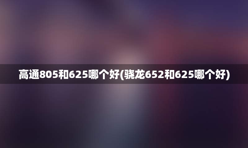 高通805和625哪个好(骁龙652和625哪个好)